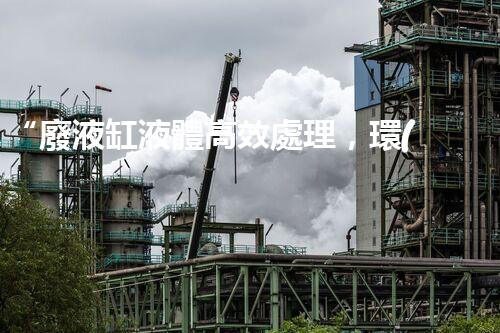 “廢液缸液體高效處理，環(huán)保新篇章開啟！”